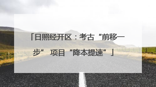 日照经开区：考古“前移一步” 项目“降本提速”