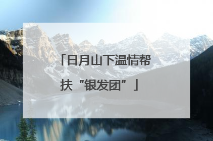 日月山下温情帮扶“银发团”