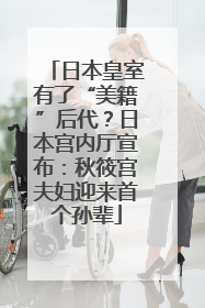 日本皇室有了“美籍”后代？日本宫内厅宣布：秋筱宫夫妇迎来首个孙辈