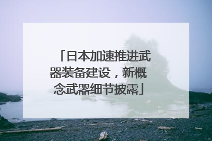 日本加速推进武器装备建设，新概念武器细节披露