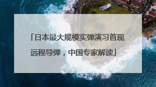 日本最大规模实弹演习首现远程导弹，中国专家解读