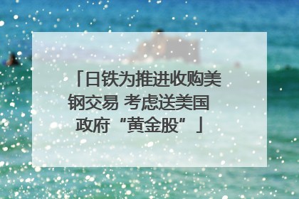 日铁为推进收购美钢交易 考虑送美国政府“黄金股”