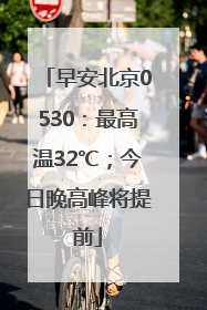 早安北京0530：最高温32℃；今日晚高峰将提前