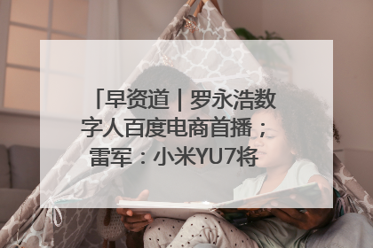 早资道｜罗永浩数字人百度电商首播；雷军：小米YU7将于6月底发布