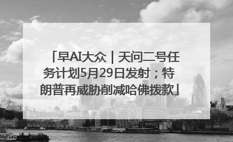 早AI大众｜天问二号任务计划5月29日发射；特朗普再威胁削减哈佛拨款