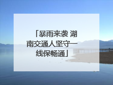 暴雨来袭 湖南交通人坚守一线保畅通