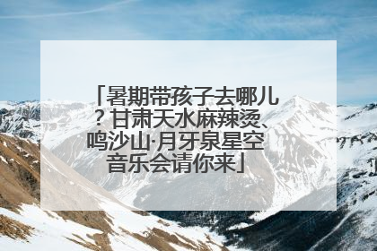暑期带孩子去哪儿？甘肃天水麻辣烫、鸣沙山·月牙泉星空音乐会请你来