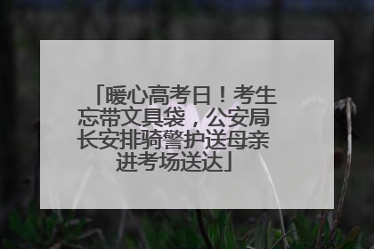 暖心高考日！考生忘带文具袋，公安局长安排骑警护送母亲进考场送达