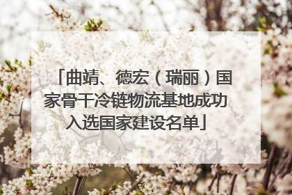曲靖、德宏（瑞丽）国家骨干冷链物流基地成功入选国家建设名单
