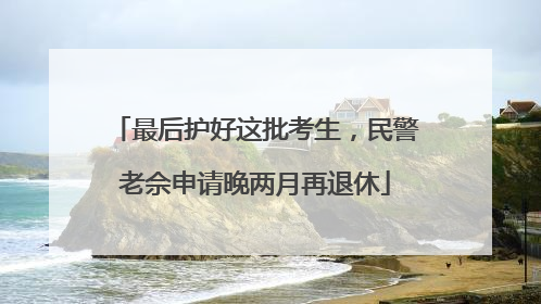 最后护好这批考生，民警老佘申请晚两月再退休