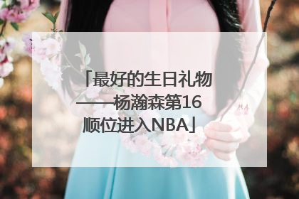 最好的生日礼物——杨瀚森第16顺位进入NBA