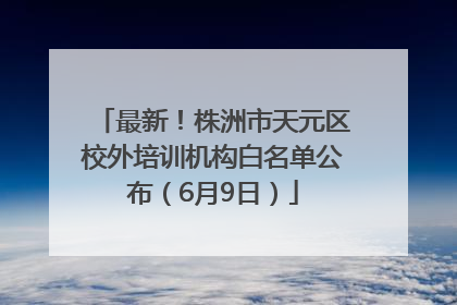 最新！株洲市天元区校外培训机构白名单公布（6月9日）