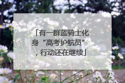 有一群蓝骑士化身“高考护航员”，行动还在继续