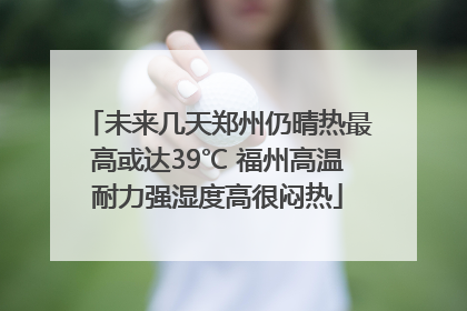 未来几天郑州仍晴热最高或达39℃ 福州高温耐力强湿度高很闷热