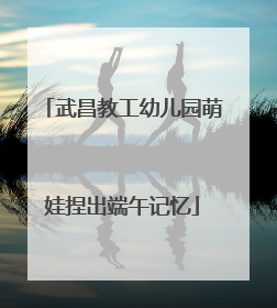 武昌教工幼儿园萌娃捏出端午记忆