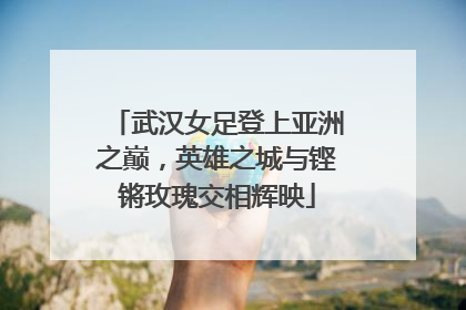 武汉女足登上亚洲之巅，英雄之城与铿锵玫瑰交相辉映