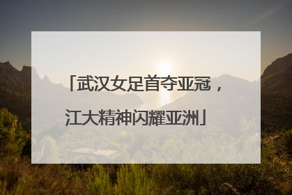 武汉女足首夺亚冠，江大精神闪耀亚洲