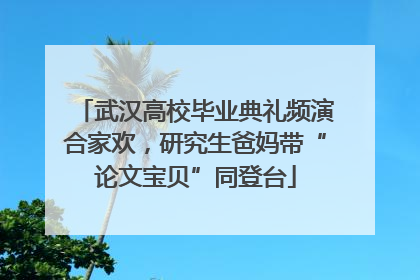 武汉高校毕业典礼频演合家欢，研究生爸妈带“论文宝贝”同登台