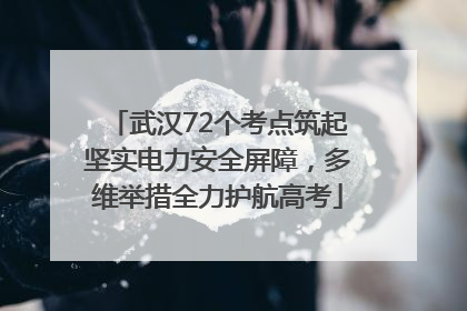 武汉72个考点筑起坚实电力安全屏障，多维举措全力护航高考
