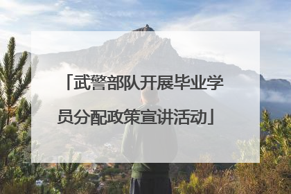 武警部队开展毕业学员分配政策宣讲活动