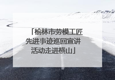 榆林市劳模工匠先进事迹巡回宣讲活动走进横山