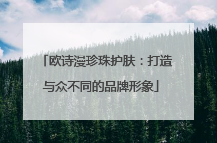 欧诗漫珍珠护肤：打造与众不同的品牌形象