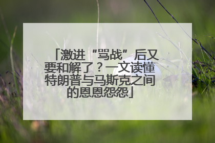 激进“骂战”后又要和解了？一文读懂特朗普与马斯克之间的恩恩怨怨