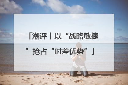 潮评丨以“战略敏捷”抢占“时差优势”