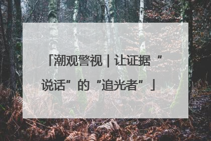潮观警视｜让证据“说话”的“追光者”