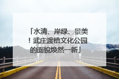水清、岸绿、景美！武庄渡槽文化公园的面貌焕然一新