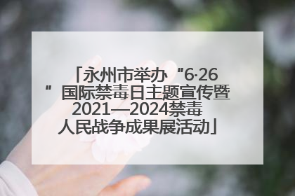 永州市举办“6·26”国际禁毒日主题宣传暨2021—2024禁毒人民战争成果展活动