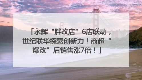 永辉“胖改店”6店联动，世纪联华探索创新力！商超“爆改”后销售涨7倍！