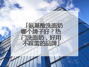 氨基酸洗面奶哪个牌子好？热门洗面奶，好用不踩雷的品牌