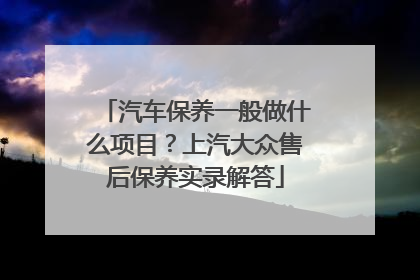 汽车保养一般做什么项目？上汽大众售后保养实录解答