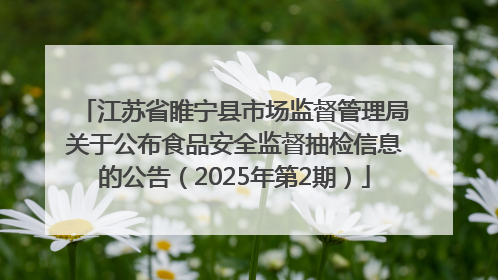 江苏省睢宁县市场监督管理局关于公布食品安全监督抽检信息的公告（2025年第2期）