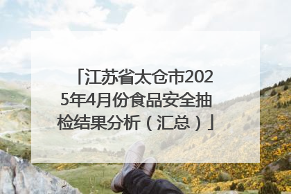 江苏省太仓市2025年4月份食品安全抽检结果分析（汇总）