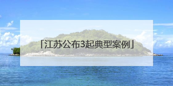 江苏公布3起典型案例