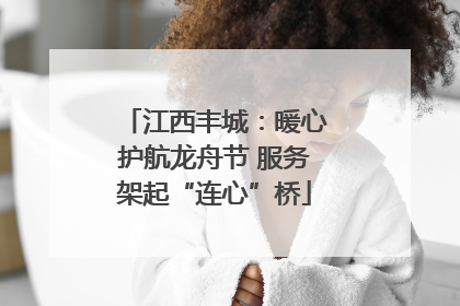 江西丰城：暖心护航龙舟节 服务架起“连心”桥
