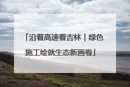 沿着高速看吉林｜绿色施工绘就生态新画卷