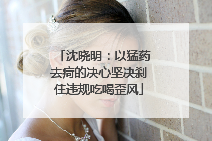 沈晓明：以猛药去疴的决心坚决刹住违规吃喝歪风