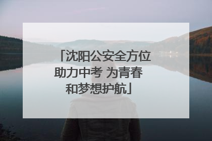 沈阳公安全方位助力中考 为青春和梦想护航