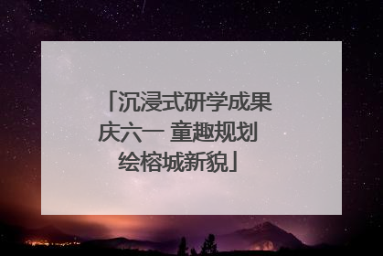 沉浸式研学成果庆六一 童趣规划绘榕城新貌