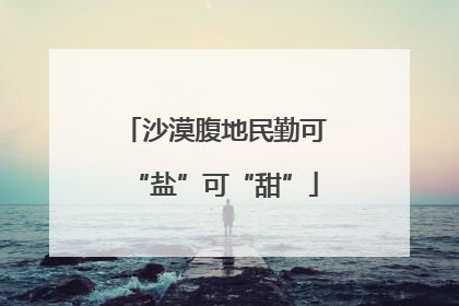 沙漠腹地民勤可“盐”可“甜”