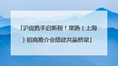 沪虞携手启新程！常熟（上海）招商推介会搭建共赢桥梁