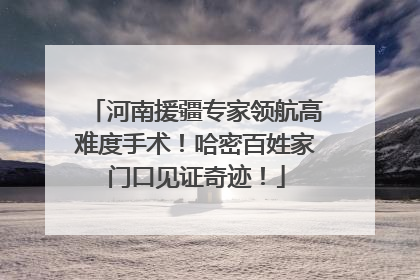 河南援疆专家领航高难度手术！哈密百姓家门口见证奇迹！