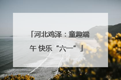 河北鸡泽：童趣端午 快乐“六一”