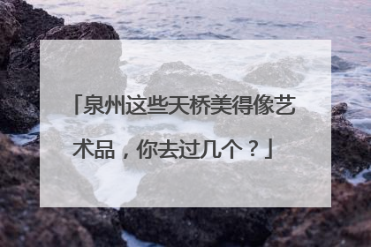 泉州这些天桥美得像艺术品，你去过几个？