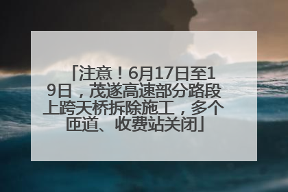 注意！6月17日至19日，茂遂高速部分路段上跨天桥拆除施工，多个匝道、收费站关闭
