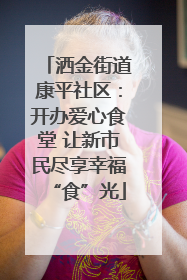 洒金街道康平社区：开办爱心食堂 让新市民尽享幸福“食”光