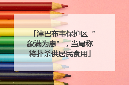 津巴布韦保护区“象满为患”，当局称将扑杀供居民食用